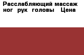 Расслабляющий массаж ног, рук, головы › Цена ­ 1 000 - Московская обл. Другое » Другое   